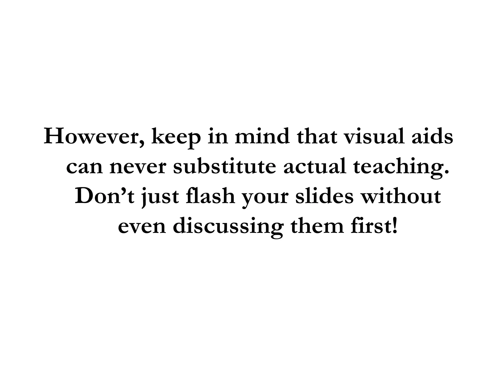 However, keep in mind that visual aids can never substitute actual teaching. Don’t just flash your slides without even discussing them first! 