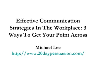 Effective Communication Strategies In The Workplace: 3 Ways To Get Your Point Across Michael Lee http://www.20daypersuasion.com/ 