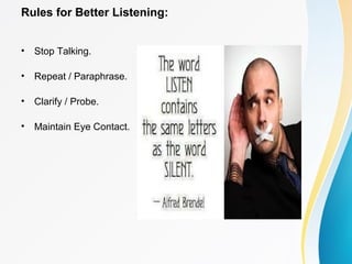 Rules for Better Listening:
• Stop Talking.
• Repeat / Paraphrase.
• Clarify / Probe.
• Maintain Eye Contact.
 