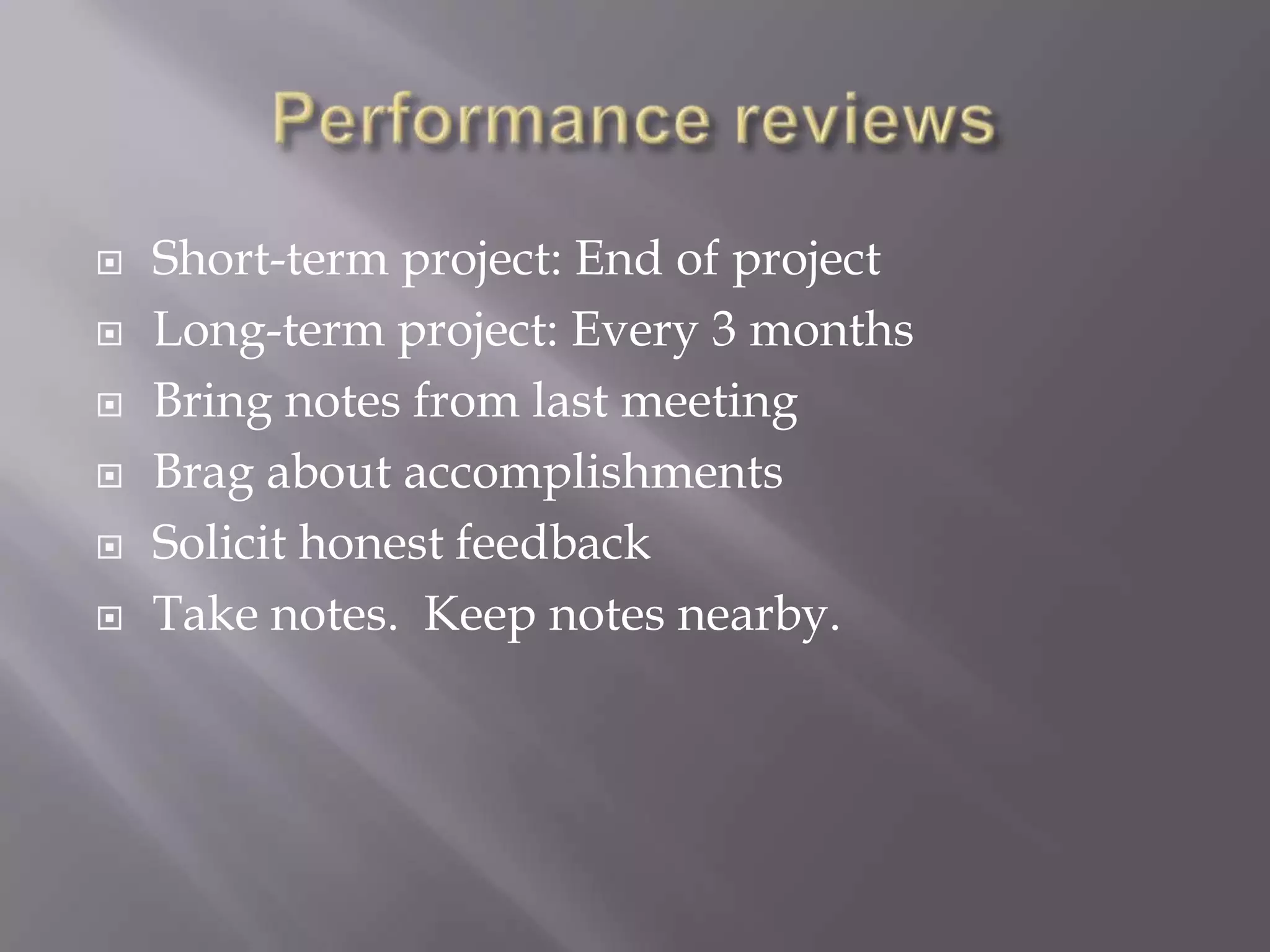 Performance reviewsShort-term project: End of projectLong-term project: Every 3 monthsBring notes from last meetingBrag about accomplishmentsSolicit honest feedbackTake notes.  Keep notes nearby.