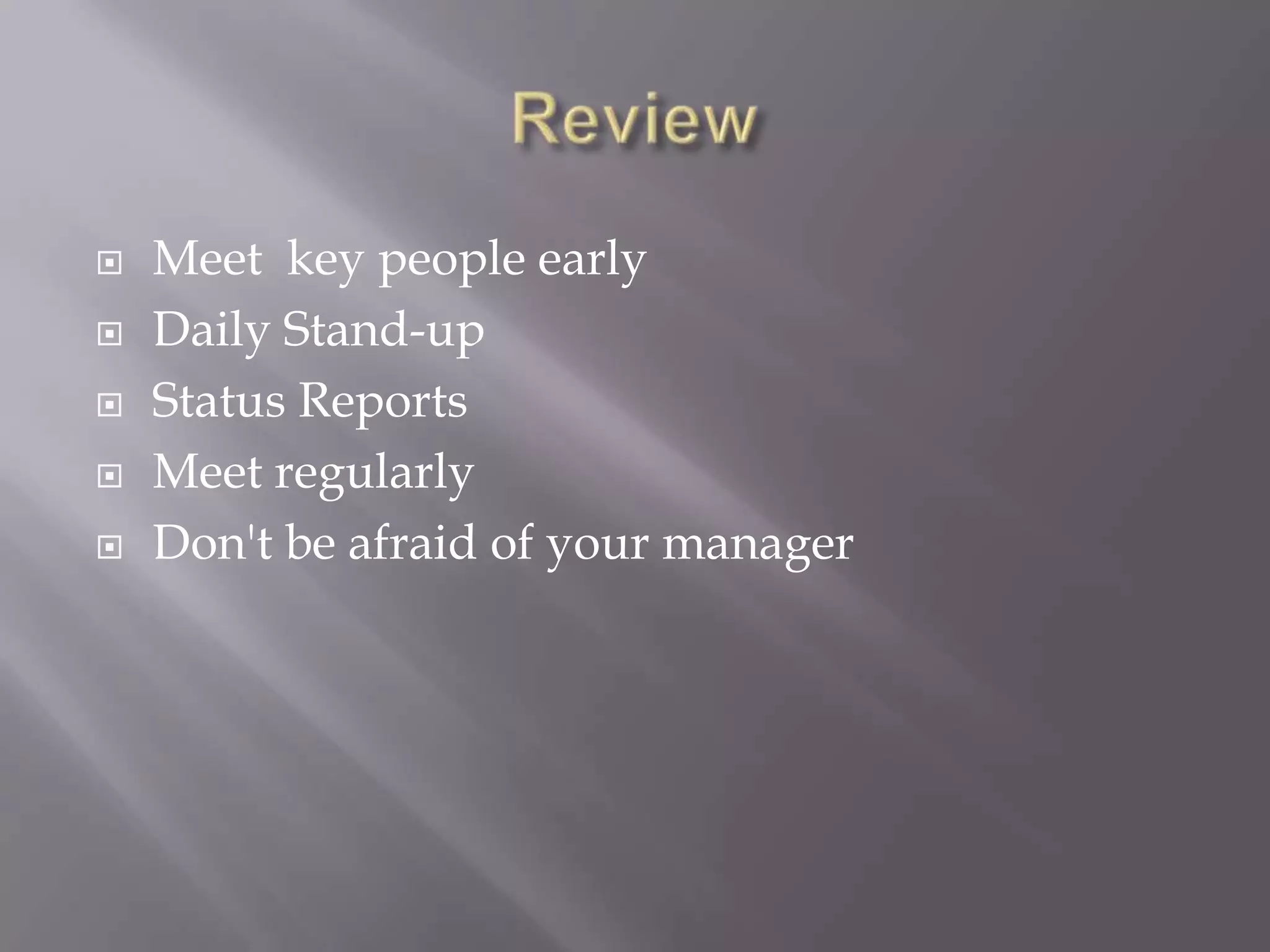 ReviewMeet  key people earlyDaily Stand-upStatus ReportsMeet regularlyDon't be afraid of your manager