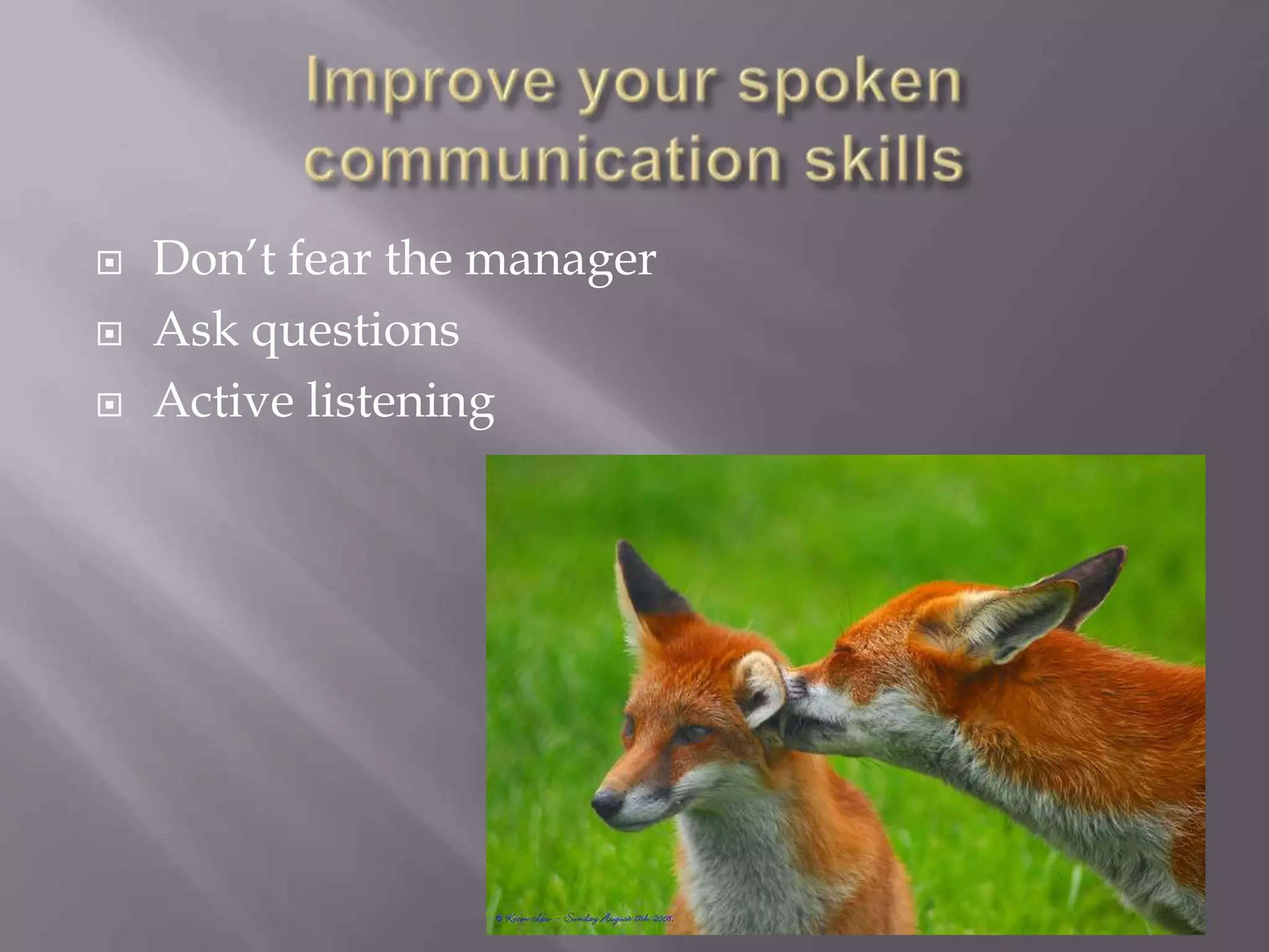 Improve your spoken communication skillsDon’t fear the managerAsk questionsActive listening
