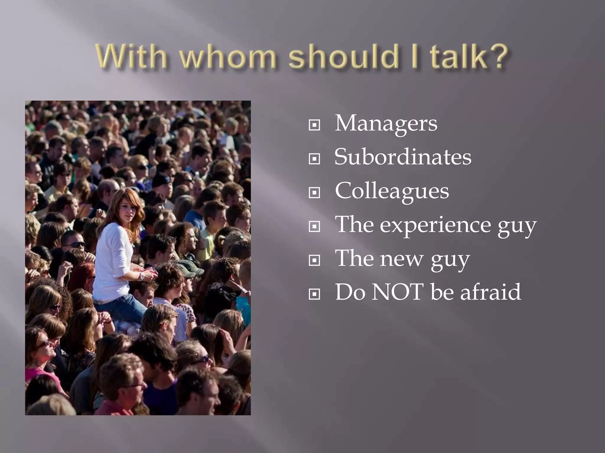 With whom should I talk?ManagersSubordinatesColleaguesThe experience guyThe new guyDo NOT be afraid