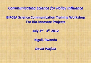 Communicating Science for Policy Influence

BIPCEA Science Communication Training Workshop
            For Bio-Innovate Projects

               July 3rd - 4th 2012

                Kigali, Rwanda

                David Wafula
 