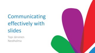Communicating
effectively with
slides
Topi Järvinen
Nestholma
 