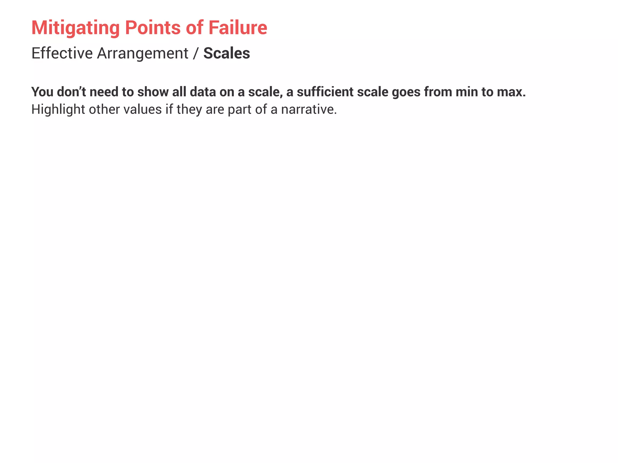 Effective Arrangement / Scales
Mitigating Points of Failure
You don’t need to show all data on a scale, a sufficient scale goes from min to max.


Highlight other values if they are part of a narrative.
 