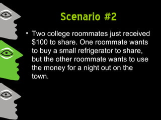 Scenario #2
• Two college roommates just received
$100 to share. One roommate wants
to buy a small refrigerator to share,
but the other roommate wants to use
the money for a night out on the
town.
 