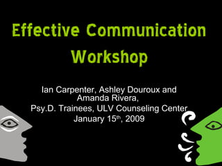 Effective Communication
Workshop
Ian Carpenter, Ashley Douroux and
Amanda Rivera,
Psy.D. Trainees, ULV Counseling Center
January 15th
, 2009
 