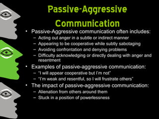Passive-Aggressive
Communication
• Passive-Aggressive communication often includes:
– Acting out anger in a subtle or indi...