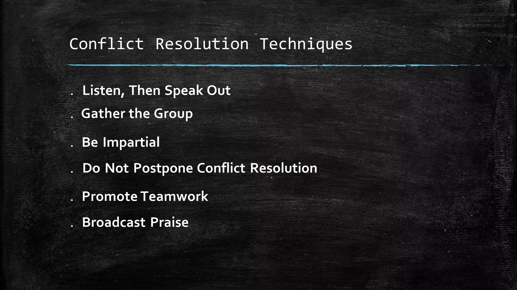 . Listen, Then Speak Out
. Gather the Group
. Be Impartial
. Do Not Postpone Conflict Resolution
. Promote Teamwork
. Broadcast Praise
Conflict Resolution Techniques
 