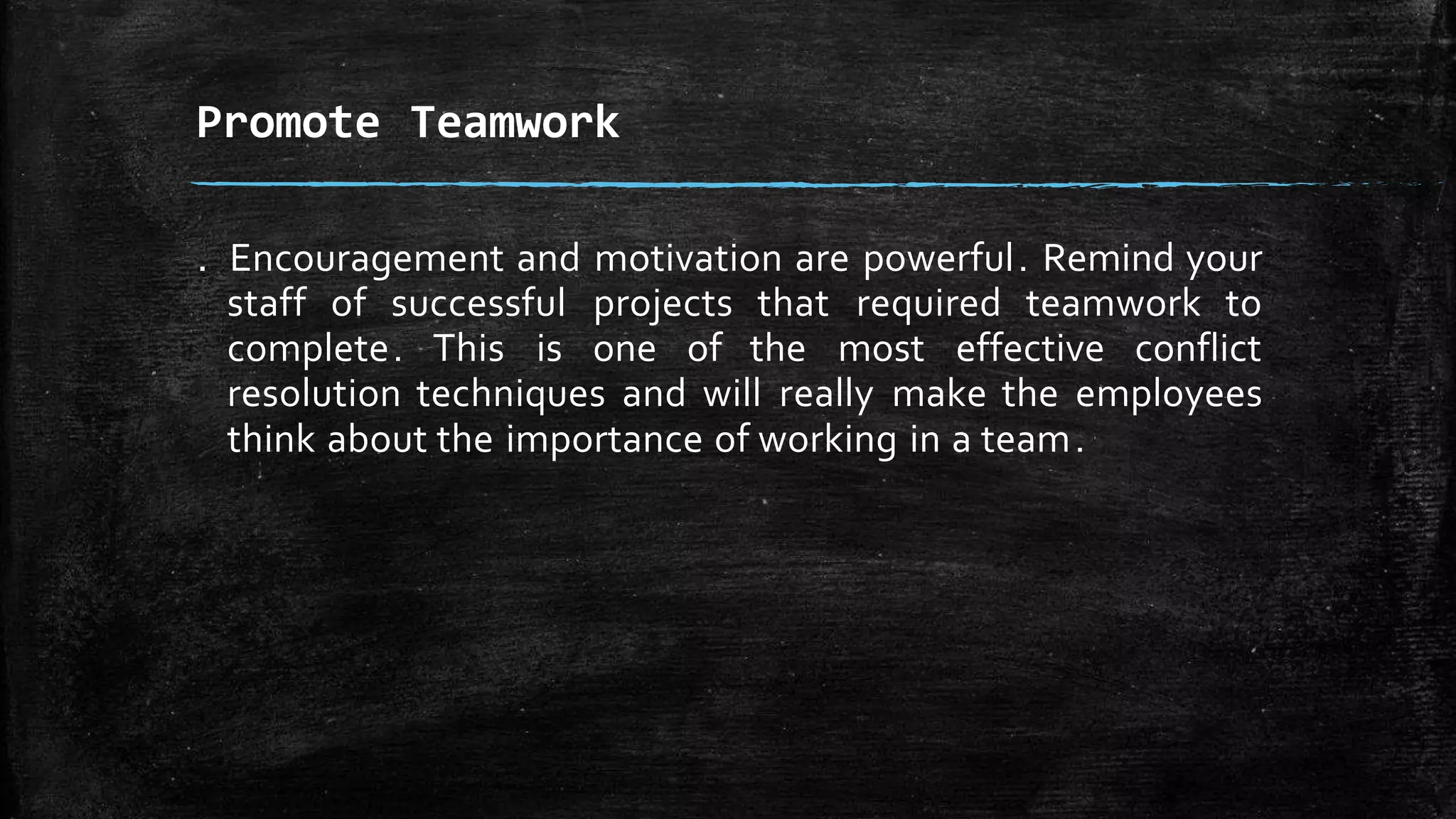 . Encouragement and motivation are powerful. Remind your
staff of successful projects that required teamwork to
complete. This is one of the most effective conflict
resolution techniques and will really make the employees
think about the importance of working in a team.
Promote Teamwork
 