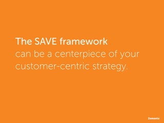The SAVE framework 
can be a centerpiece of your 
customer-centric strategy. 
 