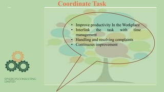 Coordinate Task
• Improve productivity In the Workplace
• Interlink the task with time
management
• Handling and resolving complaints
• Continuous improvement
 