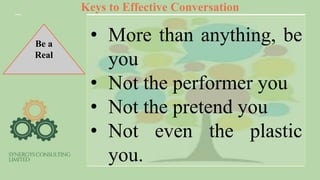 Keys to Effective Conversation
Be a
Real
• More than anything, be
you
• Not the performer you
• Not the pretend you
• Not even the plastic
you.
 
