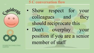 5 C conversation flow
• Show respect for your
colleagues and they
should reciprocate this
• Don't overplay your
position if you are a senior
member of staff
 