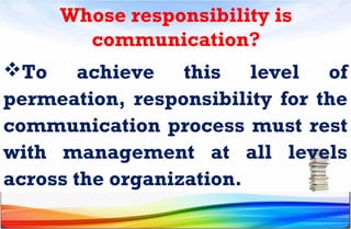 Whose responsibility is
communication?
To achieve this level of
permeation, responsibility for the
communication process must rest
with management at all levels
across the organization.
 