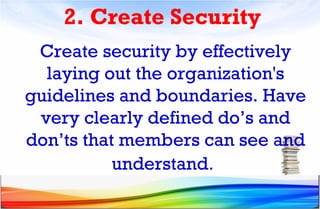 2. Create Security
Create security by effectively
laying out the organization's
guidelines and boundaries. Have
very clearly defined do’s and
don’ts that members can see and
understand.
 