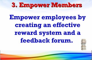 3. Empower Members3. Empower Members
Empower employees by
creating an effective
reward system and a
feedback forum.
 