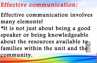 Effective communication:
Effective communication involves
many elements!
It is not just about being a good
speaker or being knowledgeable
about the resources available to
families within the unit and the
community.
 