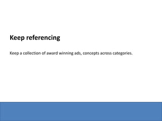 Keep referencing

Keep a collection of award winning ads, concepts across categories.
 