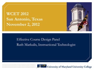 WCET 2012
San Antonio, Texas
November 2, 2012


     Effective Course Design Panel
     Ruth Markulis, Instructional Technologist
 