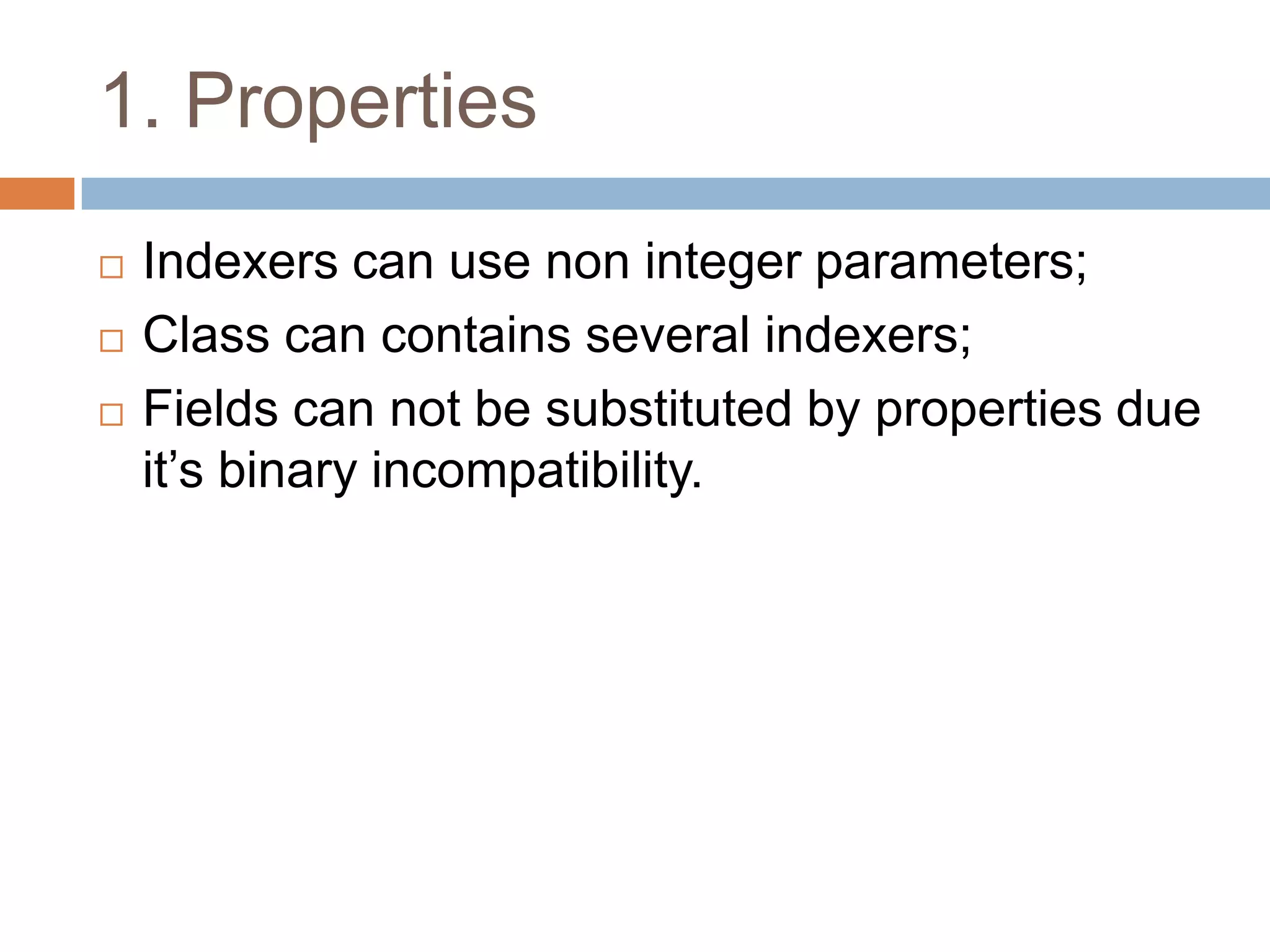 1. Properties
   Indexers can use non integer parameters;
   Class can contains several indexers;
   Fields can not be substituted by properties due
    it’s binary incompatibility.
 