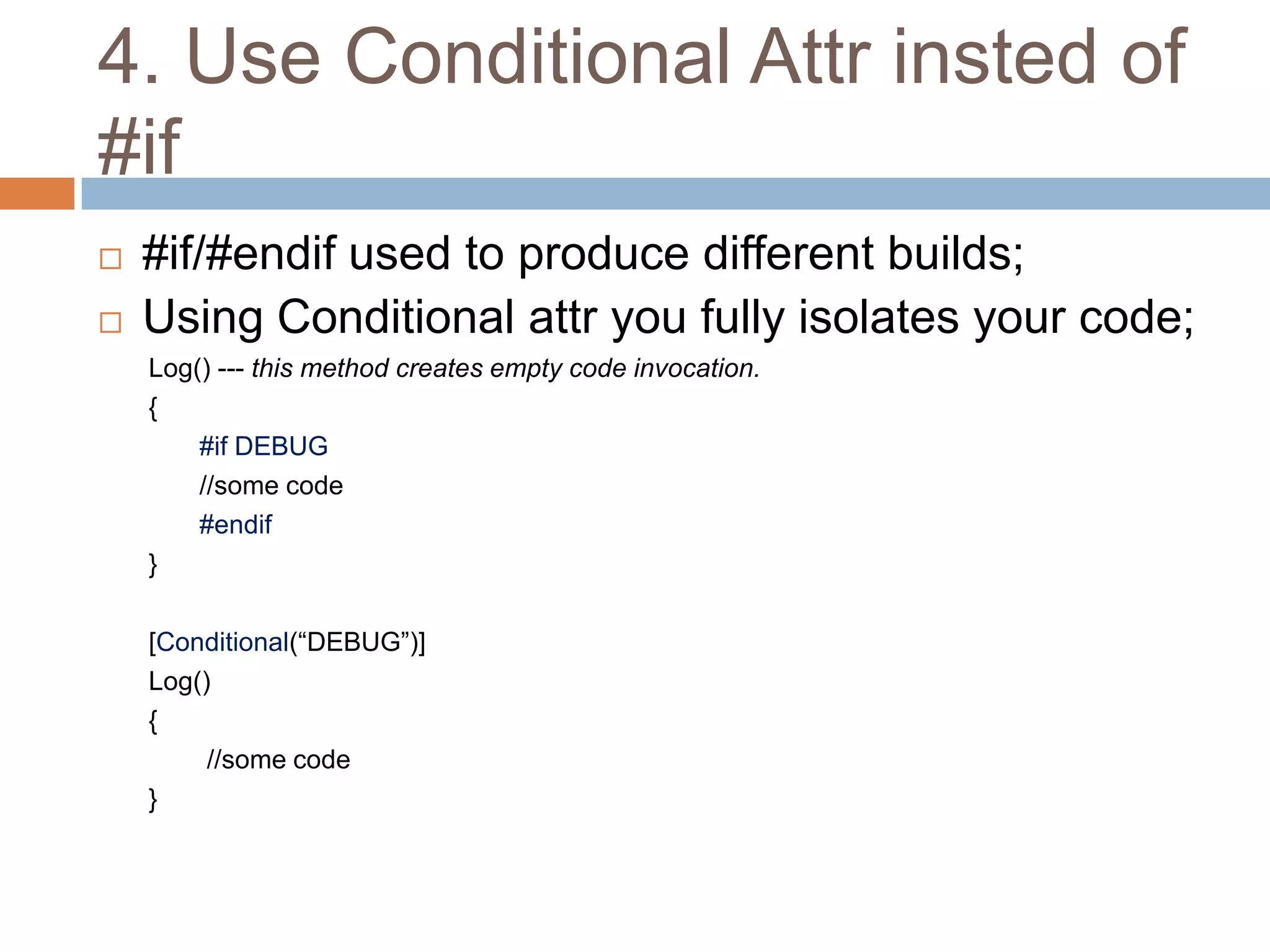 4. Use Conditional Attr insted of
#if
   #if/#endif used to produce different builds;
   Using Conditional attr you fully isolates your code;
    Log() --- this method creates empty code invocation.
    {
        #if DEBUG
        //some code
        #endif
    }

    [Conditional(“DEBUG”)]
    Log()
    {
         //some code
    }
 