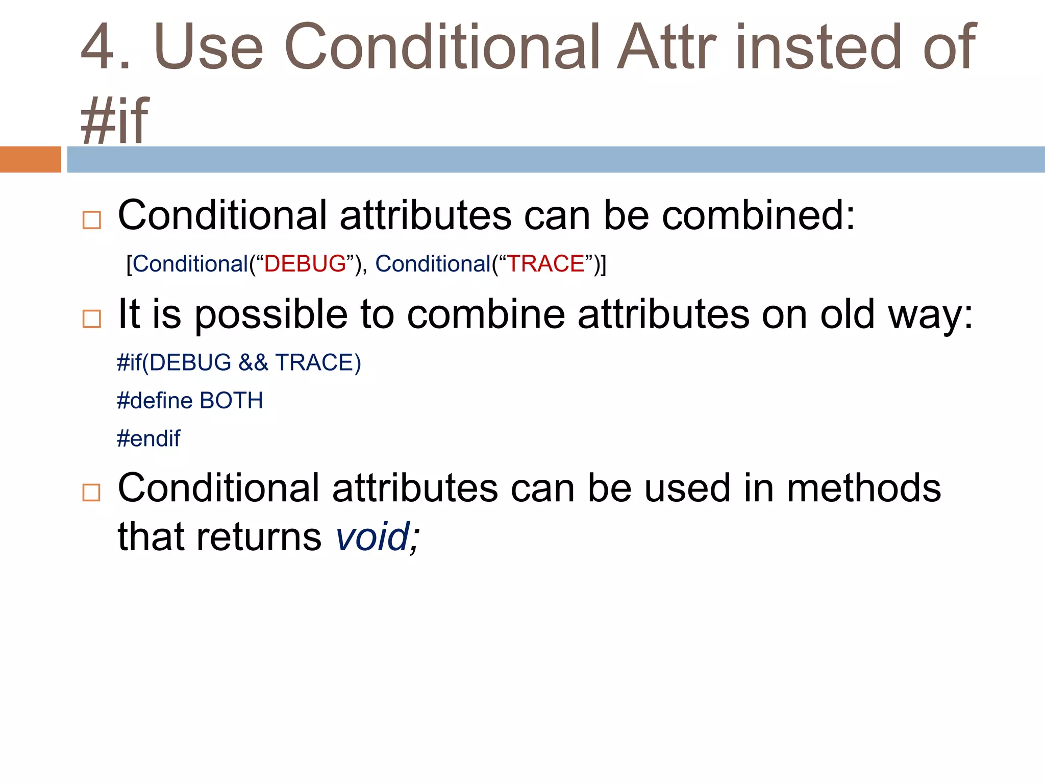 4. Use Conditional Attr insted of
#if
   Conditional attributes can be combined:
    [Conditional(“DEBUG”), Conditional(“TRACE”)]

   It is possible to combine attributes on old way:
    #if(DEBUG && TRACE)
    #define BOTH
    #endif

   Conditional attributes can be used in methods
    that returns void;
 