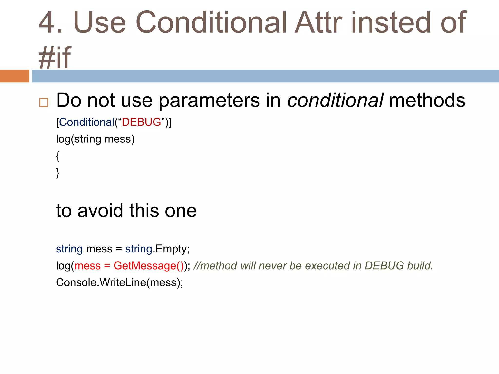 4. Use Conditional Attr insted of
#if
   Do not use parameters in conditional methods
    [Conditional(“DEBUG”)]
    log(string mess)
    {
    }


    to avoid this one
    string mess = string.Empty;
    log(mess = GetMessage()); //method will never be executed in DEBUG build.
    Console.WriteLine(mess);
 