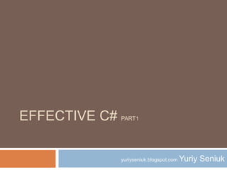 EFFECTIVE C# PART1

               yuriyseniuk.blogspot.com   Yuriy Seniuk
 