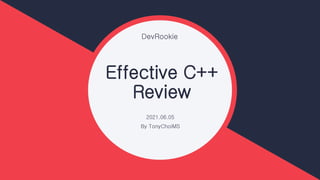 DevRookie
Effective C++
Review
2021.06.05
By TonyChoiMS
 
