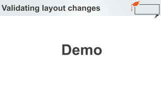 Validating layout changes
Demo
 