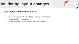 • Can take Screenshots for localhost or staging environments
• Supports different resolutions
• Uses Virtual Machines to create IE / Edge screenshots
Validating layout changes
Advantages BrowseEmAll has:
 