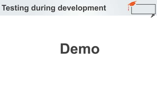 Testing during development
Demo
 