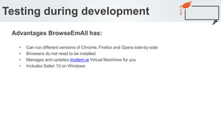 • Can run different versions of Chrome, Firefox and Opera side-by-side
• Browsers do not need to be installed
• Manages and updates modern.ie Virtual Machines for you
• Includes Safari 10 on Windows
Testing during development
Advantages BrowseEmAll has:
 