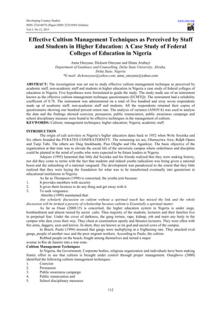Developing Country Studies
ISSN 2224-607X (Paper) ISSN 2225-0565 (Online)
Vol.3, No.12, 2013

www.iiste.org

Effective Cultism Management Techniques as Perceived by Staff
and Students in Higher Education: A Case Study of Federal
Colleges of Education in Nigeria
Anna Onoyase, Dickson Onoyase and Diana Arubayi
Department of Guidance and Counselling, Delta State University, Abraka,
Delta State, Nigeria
*E-mail: dickonoyase@yahoo.com, anna_onoyase@yahoo.com
ABSTRACT: The investigation was set out to study effective cultism management technique as perceived by
academic staff, non-academic staff and students in higher education in Nigeria a case study of federal colleges of
education in Nigeria. Five hypotheses were formulated to guide the study. The study made use of an instrument
known as the effective cultism management technique questionnaire (ECMTQ). The instrument had a reliability
coefficient of 0.78. The instrument was administered on a total of five hundred and sixty seven respondents
made up of academic staff, non-academic staff and students. All the respondents returned their copies of
questionnaire showing one hundred percent return rate. The analysis of variance (ANOVA) was used to analyse
the data and the findings showed coercion, persuasion, public renunciation, public awareness campaign and
school disciplinary measure were found to be effective techniques in the management of cultism.
KEYWORDS: Cultism; management techniques; higher education; Nigeria; academic staff.
INTRODUCTION
The origin of cult activities in Nigeria’s higher education dates back to 1952 when Wole Soyinka and
Six others founded the PYRATES CONFRATERNITY. The remaining six are, Olumuyiwa Awe, Ralph Opara
and Tunji Tubi. The others are Daig Imokhuede, Pius Olegbe and Olu Agunloye. The basic objective of the
organization at that time was to elevate the social life of the university campus where orderliness and discipline
could be planted in the mind of youths who were expected to be future leaders in Nigeria.
Adejoro (1995) lamented that little did Soyinka and his friends realized that they were making history,
nor did they come to terms with the fact that students and indeed youths radicalism was being given a national
boost and the unleashing of a national vanguard. The development was paradoxical to the extent that they little
realized that they were laying the foundation for what was to be transformed eventually into gansterism in
educational institutions in Nigeria.
As far as Thompson (1998) is concerned, the youths join because:
1.
It provides members with security
2.
It gives them licences to do any thing and get away with it.
3.
To seek vengeance.
Aboribo (1999) maintained that:
Any scholarly discussion on cultism without a spiritual touch has missed the link and the whole
discussion will be termed a poverty of scholarship because cultism is Essentially a spiritual matter.
As far as Ossai (2000:15) is concerned, the higher education system in Nigeria is under siege,
bombardment and almost ruined by secret cults. Thus majority of the students, lecturers and their families live
in perpetual fear. Under the cover of darkness, the gang torture, rape, kidnap, rob and main any body in the
campus who dare cross their way. They cheat at examination openly and threaten lecturers. They were often with
fire arms, daggers, axes and knives. In short, they are known as tin god and sacred cows of the campus.
In Brazil, Paulo (1994) stressed that gangs were multiplying at a frightening rate. They attacked rival
gangs, people of another race and the poor migrant workers. According to Paulo, the cultists:
Robbed people on the beach, fought among themselves and turned a major
avenue in Rio de Janeiro into a war zone.
Cultism Management Techniques
In Nigeria, the Government, Corporate bodies, religious organization and individuals have been making
frantic effort to see that cultism is brought under control through proper management. Osaigbovo (2000)
identified the following cultism management techniques:
1.
Coercion
2.
Persuasion
3.
Public awareness campaign
4.
Public renunciation and
5.
School disciplinary measures
112

 
