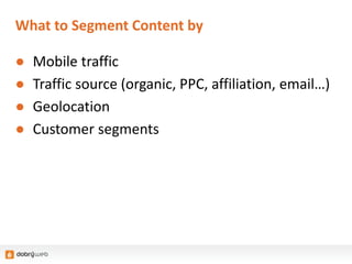 What to Segment Content by
● Mobile traffic
● Traffic source (organic, PPC, affiliation, email…)
● Geolocation
● Customer segments
 