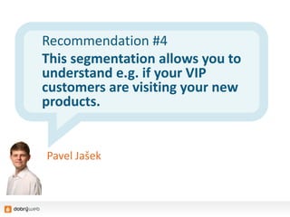 Recommendation #4
This segmentation allows you to
understand e.g. if your VIP
customers are visiting your new
products.
Pavel Jašek
 