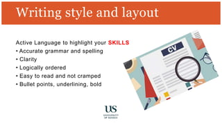 Writing style and layout
Active Language to highlight your SKILLS
• Accurate grammar and spelling
• Clarity
• Logically ordered
• Easy to read and not cramped
• Bullet points, underlining, bold
 