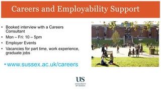 Careers and Employability Support
• Booked interview with a Careers
Consultant
• Mon – Fri: 10 – 5pm
• Employer Events
• Vacancies for part time, work experience,
graduate jobs
• www.sussex.ac.uk/careers
 