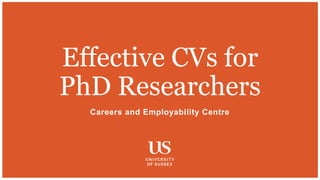 Careers and Employability Centre
Effective CVs for
PhD Researchers
 