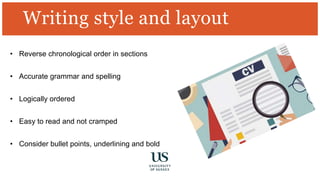 Writing style and layout
• Reverse chronological order in sections
• Accurate grammar and spelling
• Logically ordered
• Easy to read and not cramped
• Consider bullet points, underlining and bold
 