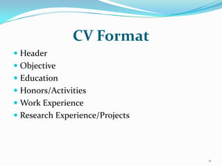 CV Format
 Header
 Objective
 Education
 Honors/Activities
 Work Experience
 Research Experience/Projects




                                 11
 