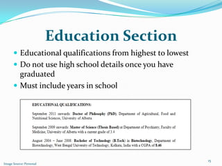 Education Section
       Educational qualifications from highest to lowest
       Do not use high school details once you have
        graduated
       Must include years in school




                                                            15
Image Source: Personal
 