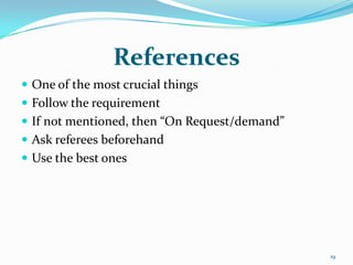References
 One of the most crucial things
 Follow the requirement
 If not mentioned, then “On Request/demand”
 Ask referees beforehand
 Use the best ones




                                               19
 
