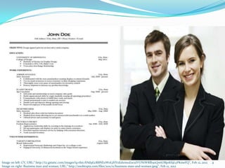 Image on left: CV, URL:” http://t2.gstatic.com/images?q=tbn:ANd9GcR8NEuWoLjHYrd2hrmoZocuIVUNiWRfh50QotiOBp1Kf9LyPKmeFQ”, Feb 12, 2012   2
Image on right: Business man and woman, URL:” http://snobtopia.com/files/2011/11/business-man-and-woman.jpeg”, Feb 12, 2012
 