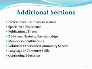 Additional Sections
 Professional Certificates/Licenses
 Specialized Experience
 Publications/Theses
 Additional Training/Assistantships
 Membership/Affiliations
 Volunteer Experience/Community Service
 Language or Computer Skills
 Continuing Education


                                           20
 