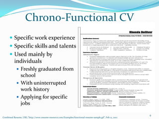 Chrono-Functional CV
       Specific work experience
       Specific skills and talents
       Used mainly by
          individuals
             Freshly graduated from
              school
             With uninterrupted
              work history
             Applying for specific
              jobs

                                                                                                            9
Combined Resume, URL:"http://www.resume-resource.com/Examples/functional-resume-sample.gif", Feb 12, 2012
 