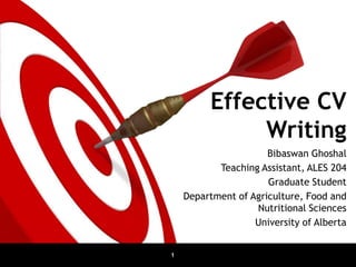 Effective CV
              Writing
                      Bibaswan Ghoshal
           Teaching Assistant, ALES 204
                      Graduate Student
    Department of Agriculture, Food and
                   Nutritional Sciences
                   University of Alberta


1
 