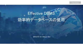 Team Study
2018/07/27, Kihyun Kim
Effective DBMS
効率的データベースの使用
 